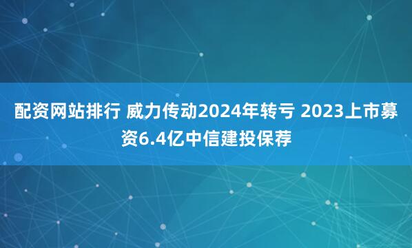 配资网站排行 威力传动2024年转亏 2023上市募资6.4亿中信建投保荐