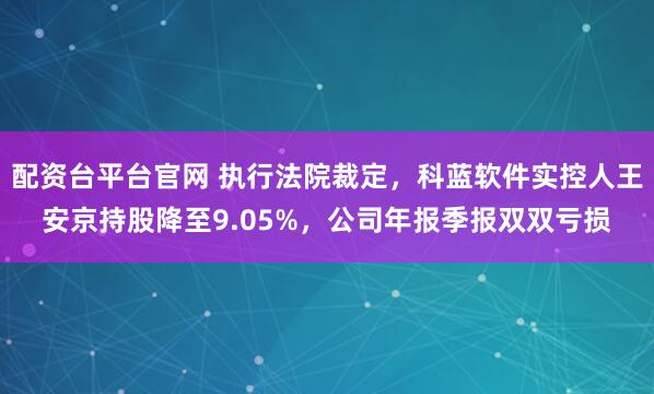 配资台平台官网 执行法院裁定，科蓝软件实控人王安京持股降至9.05%，公司年报季报双双亏损