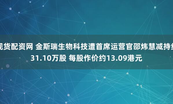 现货配资网 金斯瑞生物科技遭首席运营官邵炜慧减持约31.10万股 每股作价约13.09港元