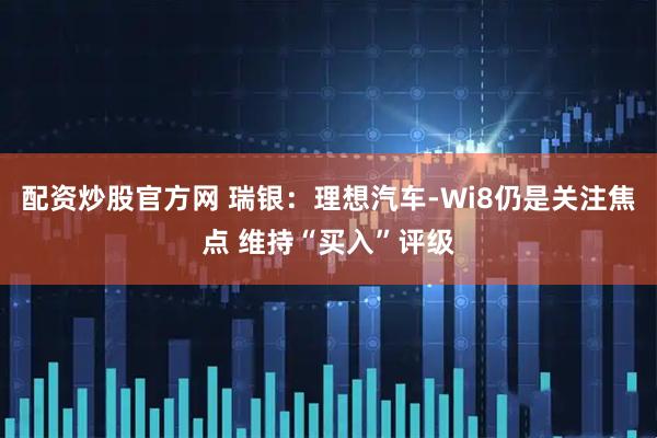 配资炒股官方网 瑞银：理想汽车-Wi8仍是关注焦点 维持“买入”评级