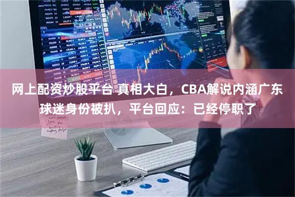 网上配资炒股平台 真相大白，CBA解说内涵广东球迷身份被扒，平台回应：已经停职了